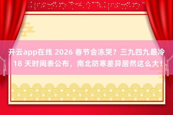 开云app在线 2026 春节会冻哭?三九四九最冷 18 天时间表公布,南北防寒差异居然这么大!