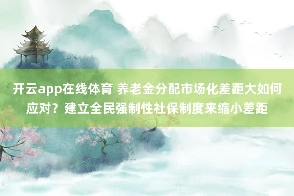 开云app在线体育 养老金分配市场化差距大如何应对?建立全民强制性社保制度来缩小差距