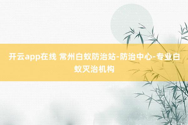 开云app在线 常州白蚁防治站-防治中心-专业白蚁灭治机构
