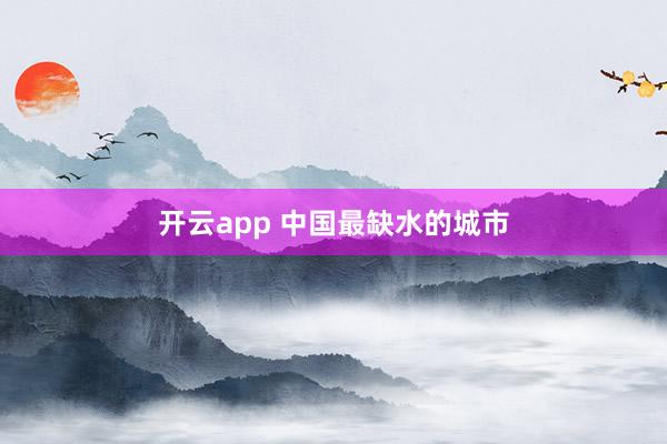 开云app 中国最缺水的城市