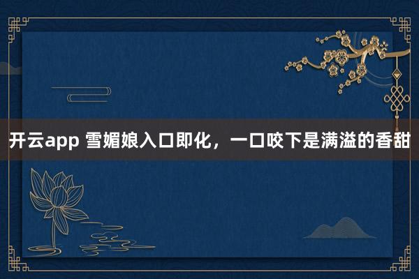 开云app 雪媚娘入口即化，一口咬下是满溢的香甜