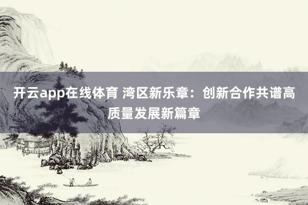 开云app在线体育 湾区新乐章:创新合作共谱高质量发展新篇章