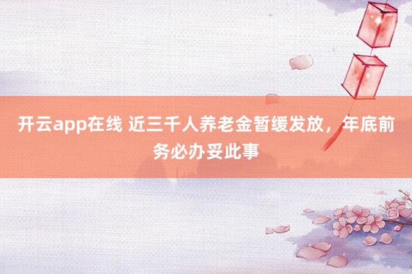 开云app在线 近三千人养老金暂缓发放，年底前务必办妥此事