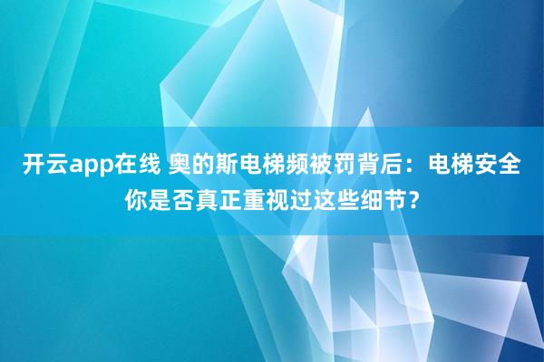 开云app在线 奥的斯电梯频被罚背后：电梯安全你是否真正重视过这些细节？