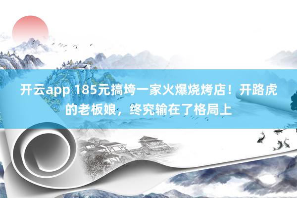开云app 185元搞垮一家火爆烧烤店！开路虎的老板娘，终究输在了格局上