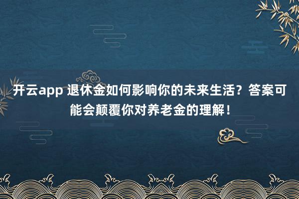 开云app 退休金如何影响你的未来生活？答案可能会颠覆你对养老金的理解！