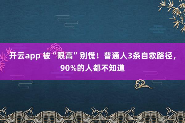 开云app 被“限高”别慌！普通人3条自救路径，90%的人都不知道