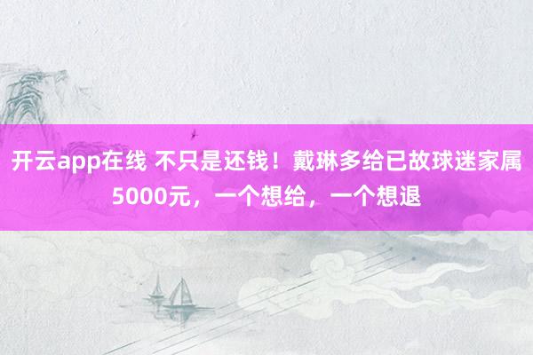 开云app在线 不只是还钱!戴琳多给已故球迷家属5000元,一个想给,一个想退
