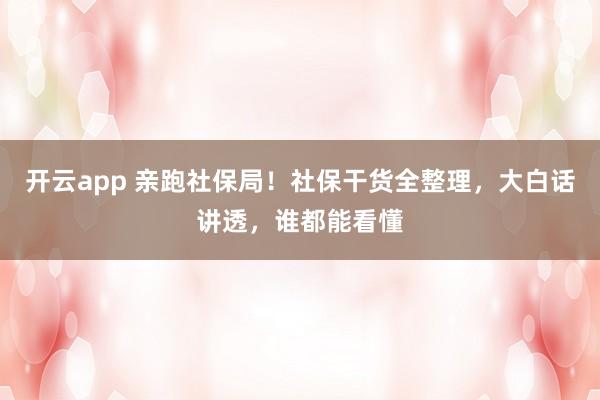 开云app 亲跑社保局！社保干货全整理，大白话讲透，谁都能看懂