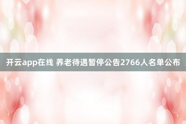 开云app在线 养老待遇暂停公告2766人名单公布