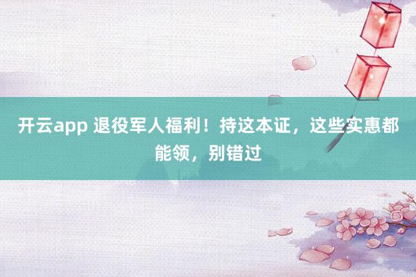 开云app 退役军人福利!持这本证,这些实惠都能领,别错过