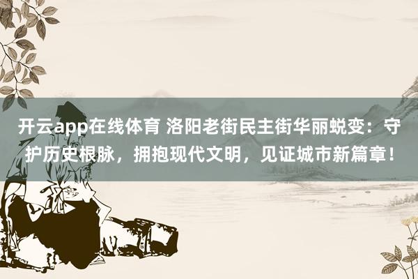 开云app在线体育 洛阳老街民主街华丽蜕变：守护历史根脉，拥抱现代文明，见证城市新篇章！
