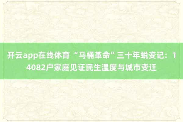 开云app在线体育 “马桶革命”三十年蜕变记:14082户家庭见证民生温度与城市变迁