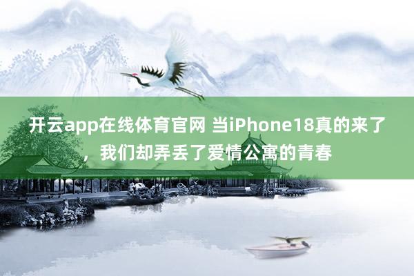 开云app在线体育官网 当iPhone18真的来了,我们却弄丢了爱情公寓的青春