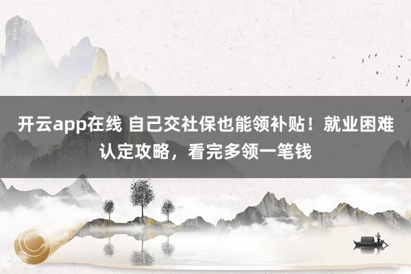 开云app在线 自己交社保也能领补贴！就业困难认定攻略，看完多领一笔钱