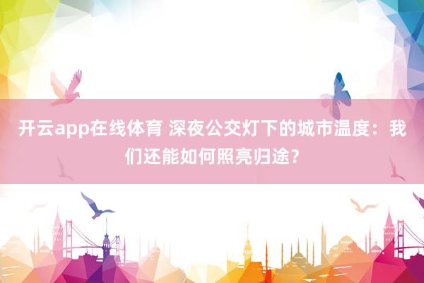 开云app在线体育 深夜公交灯下的城市温度：我们还能如何照亮归途？