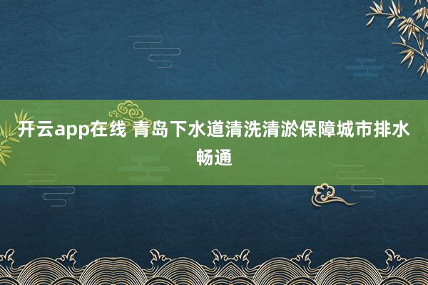 开云app在线 青岛下水道清洗清淤保障城市排水畅通