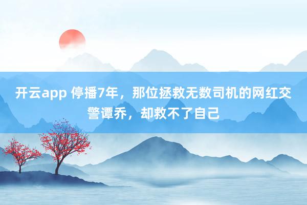 开云app 停播7年,那位拯救无数司机的网红交警谭乔,却救不了自己