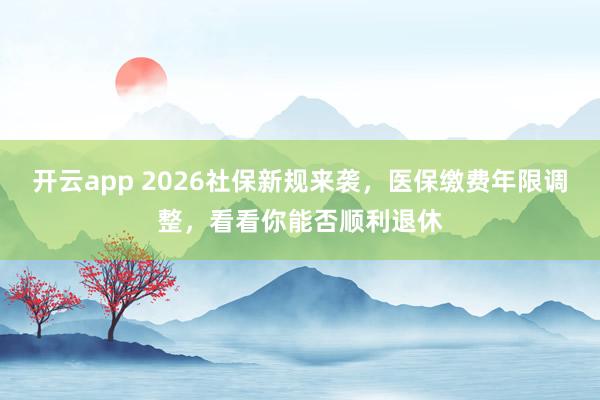 开云app 2026社保新规来袭，医保缴费年限调整，看看你能否顺利退休