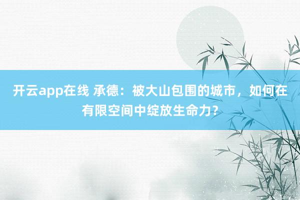 开云app在线 承德：被大山包围的城市，如何在有限空间中绽放生命力？