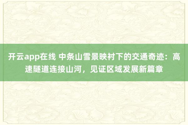 开云app在线 中条山雪景映衬下的交通奇迹:高速隧道连接山河,见证区域发展新篇章