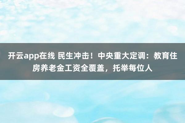 开云app在线 民生冲击！中央重大定调：教育住房养老金工资全覆盖，托举每位人