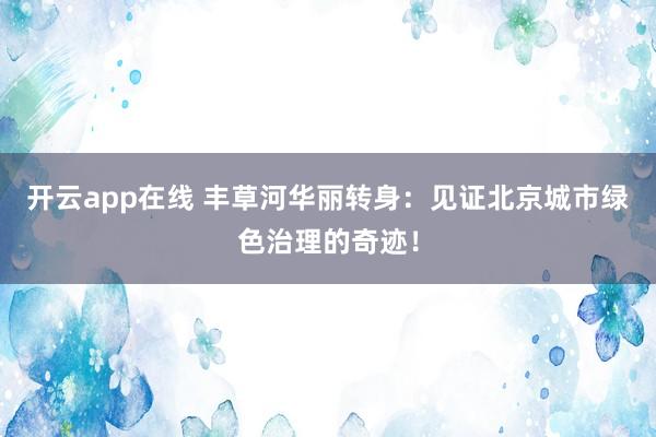 开云app在线 丰草河华丽转身：见证北京城市绿色治理的奇迹！