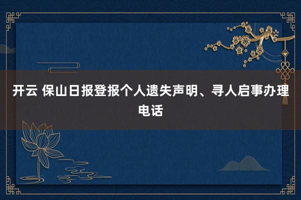 开云 保山日报登报个人遗失声明、寻人启事办理电话