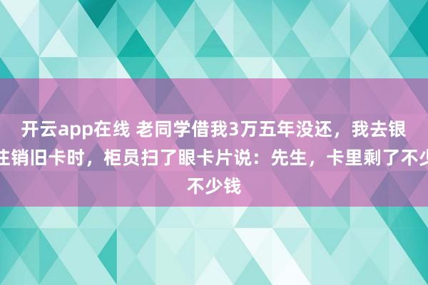 开云app在线 老同学借我3万五年没还，我去银行注销旧卡时，柜员扫了眼卡片说：先生，卡里剩了不少钱