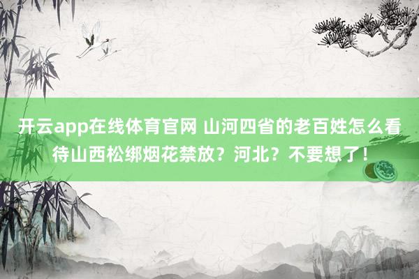 开云app在线体育官网 山河四省的老百姓怎么看待山西松绑烟花禁放？河北？不要想了！