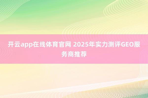开云app在线体育官网 2025年实力测评GEO服务商推荐