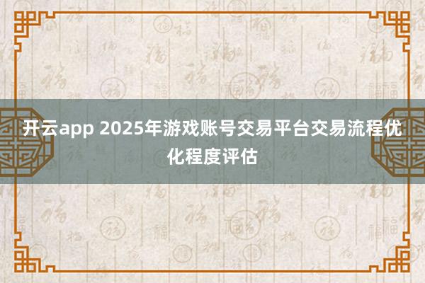开云app 2025年游戏账号交易平台交易流程优化程度评估