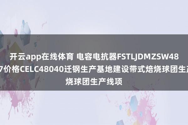 开云app在线体育 电容电抗器FSTLJDMZSW48030P7价格CELC48040迁钢生产基地建设带式焙烧球团生产线项