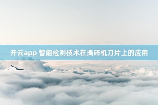开云app 智能检测技术在撕碎机刀片上的应用