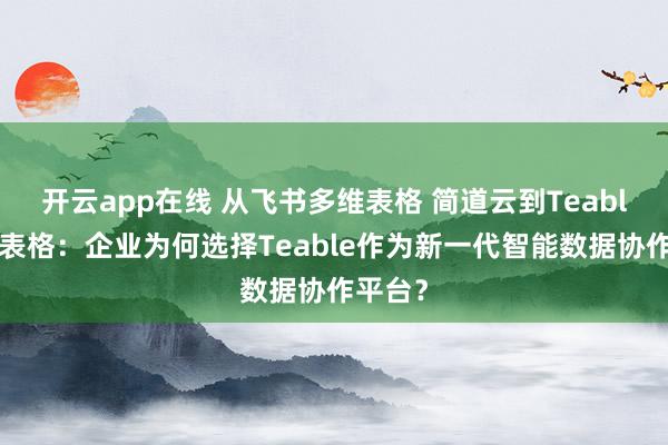 开云app在线 从飞书多维表格 简道云到Teable多维表格：企业为何选择Teable作为新一代智能数据协作平台？