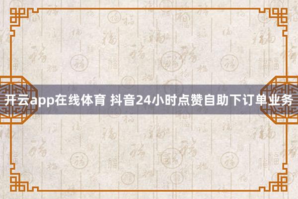 开云app在线体育 抖音24小时点赞自助下订单业务