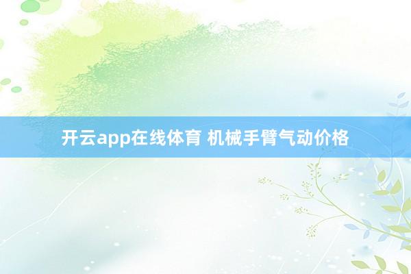 开云app在线体育 机械手臂气动价格