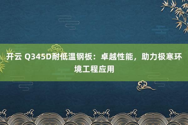 开云 Q345D耐低温钢板：卓越性能，助力极寒环境工程应用
