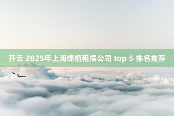 开云 2025年上海绿植租摆公司 top 5 排名推荐