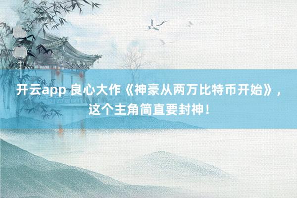 开云app 良心大作《神豪从两万比特币开始》,这个主角简直要封神!