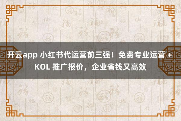 开云app 小红书代运营前三强!免费专业运营 + KOL 推广报价,企业省钱又高效