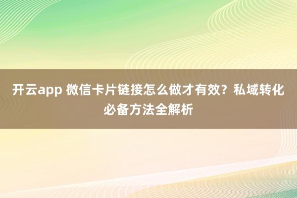 开云app 微信卡片链接怎么做才有效？私域转化必备方法全解析