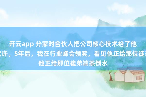 开云app 分家时合伙人把公司核心技术给了他徒弟,我默许。5年后,我在行业峰会领奖,看见他正给那位徒弟端茶倒水