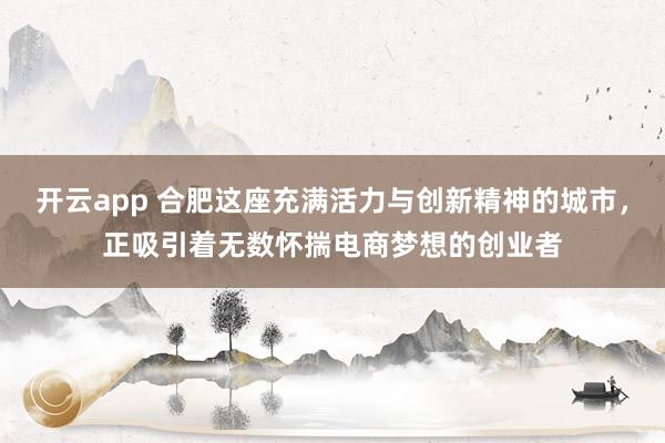 开云app 合肥这座充满活力与创新精神的城市，正吸引着无数怀揣电商梦想的创业者