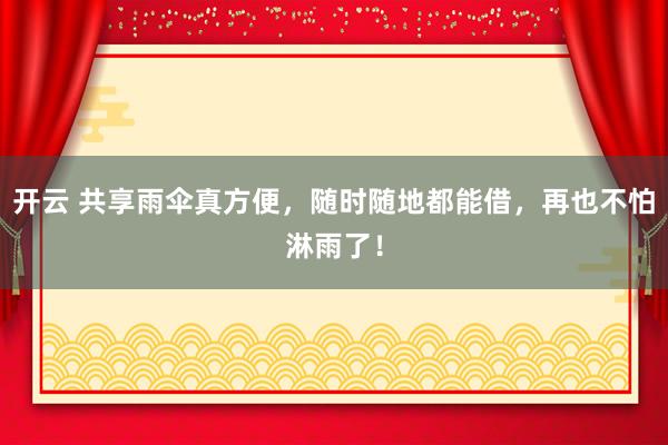 开云 共享雨伞真方便，随时随地都能借，再也不怕淋雨了！