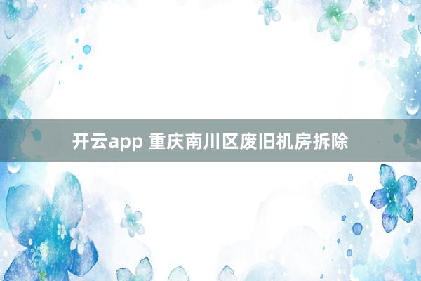 开云app 重庆南川区废旧机房拆除
