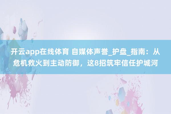 开云app在线体育 自媒体声誉_护盘_指南:从危机救火到主动防御,这8招筑牢信任护城河