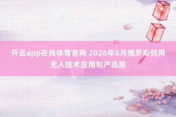 开云app在线体育官网 2026年6月﻿俄罗斯民用无人技术应用和产品展
