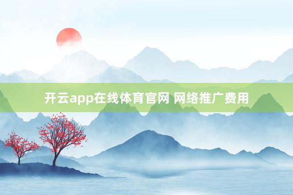 开云app在线体育官网 网络推广费用