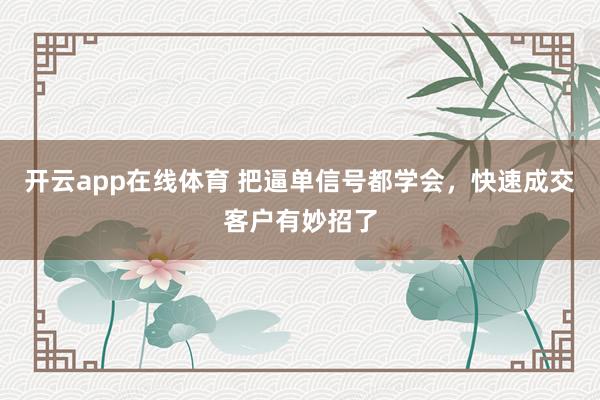 开云app在线体育 把逼单信号都学会,快速成交客户有妙招了